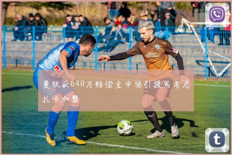 曼联获640万赔偿金中场引援或考虑扎卡加盟