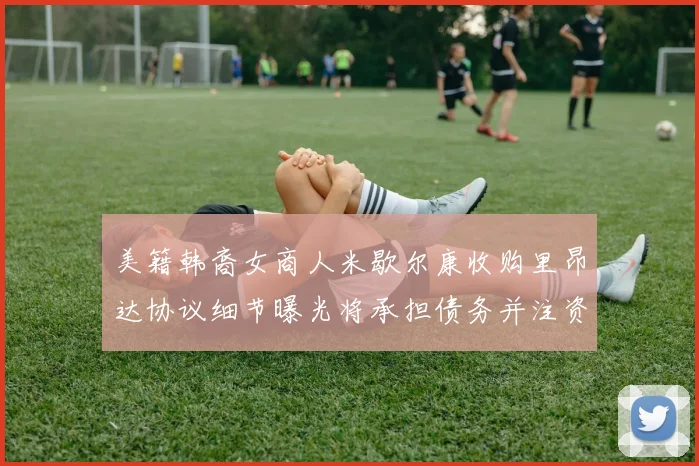 美籍韩裔女商人米歇尔康收购里昂达协议细节曝光将承担债务并注资