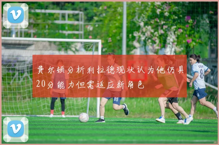 费尔顿分析利拉德现状认为他仍具20分能力但需适应新角色