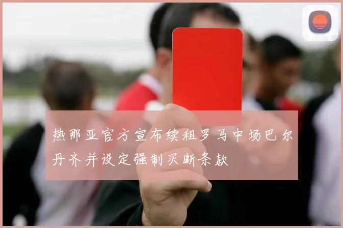 热那亚官方宣布续租罗马中场巴尔丹齐并设定强制买断条款