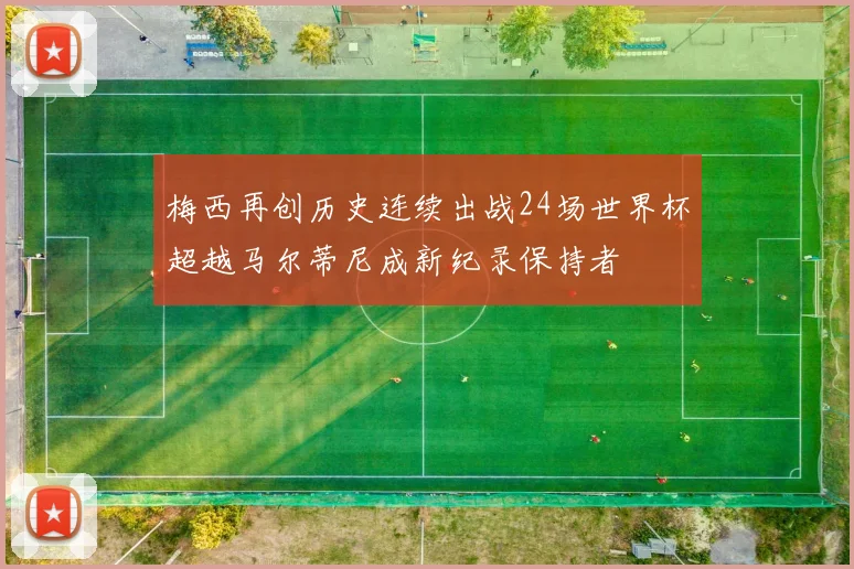 梅西再创历史连续出战24场世界杯超越马尔蒂尼成新纪录保持者