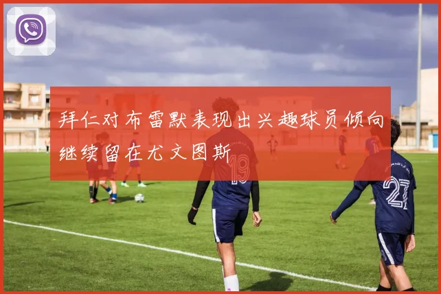 拜仁对布雷默表现出兴趣球员倾向继续留在尤文图斯