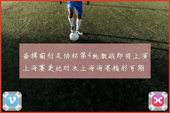 奋楫前行足协杯第4轮激战即将上演上海赛更达对决上海海港精彩可期