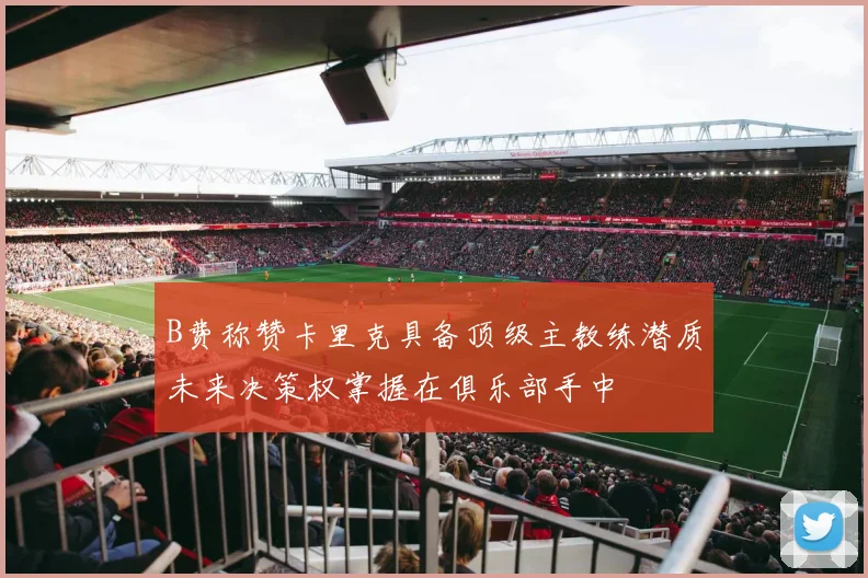 B费称赞卡里克具备顶级主教练潜质未来决策权掌握在俱乐部手中